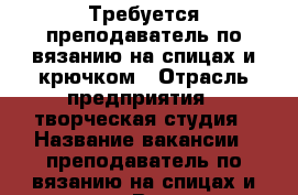 Требуется преподаватель по вязанию на спицах и крючком › Отрасль предприятия ­ творческая студия › Название вакансии ­ преподаватель по вязанию на спицах и крючком › Возраст от ­ 30 › Возраст до ­ 50 - Ставропольский край, Ставрополь г. Работа » Вакансии   . Ставропольский край,Ставрополь г.